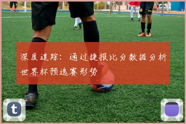 深度追踪：通过捷报比分数据分析世界杯预选赛形势