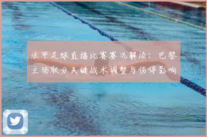法甲足球直播比赛赛况解读：巴黎主场取分关键战术调整与伤停影响