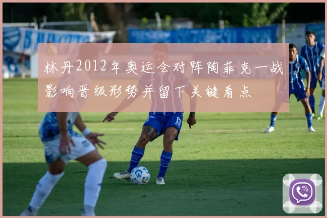 林丹2012年奥运会对阵陶菲克一战影响晋级形势并留下关键看点