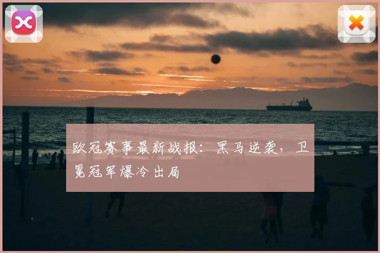 欧冠赛事最新战报：黑马逆袭，卫冕冠军爆冷出局