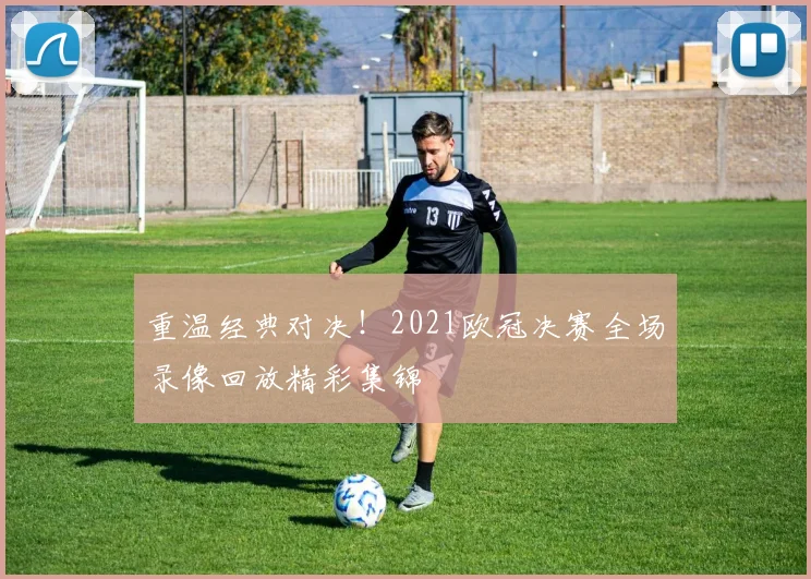 重温经典对决！2021欧冠决赛全场录像回放精彩集锦