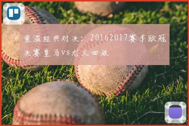 重温经典对决：20162017赛季欧冠决赛皇马vs尤文回放
