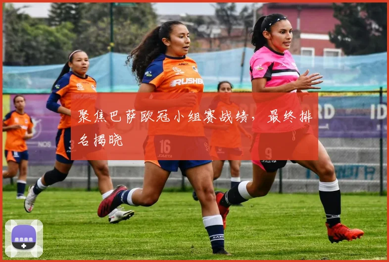 聚焦巴萨欧冠小组赛战绩，最终排名揭晓