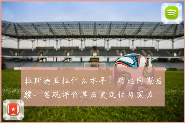拉斯迪亚拉什么水平？对比同期后腰，客观评价其历史定位与实力