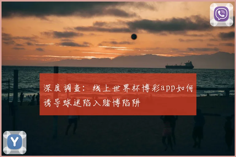 深度调查：线上世界杯博彩app如何诱导球迷陷入赌博陷阱