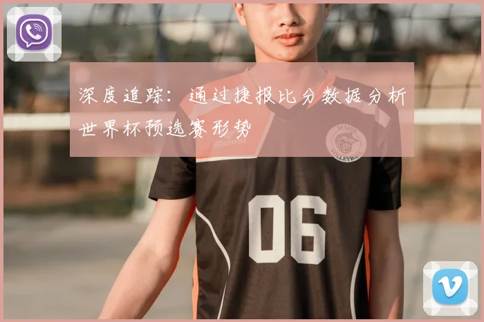 深度追踪：通过捷报比分数据分析世界杯预选赛形势