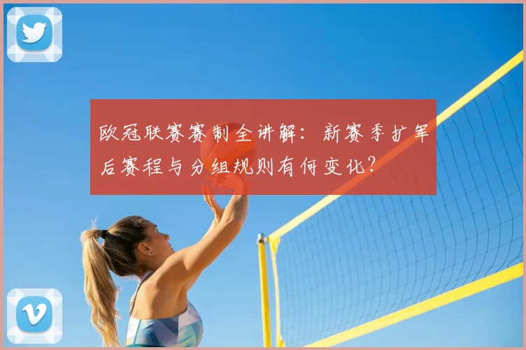 欧冠联赛赛制全讲解：新赛季扩军后赛程与分组规则有何变化？