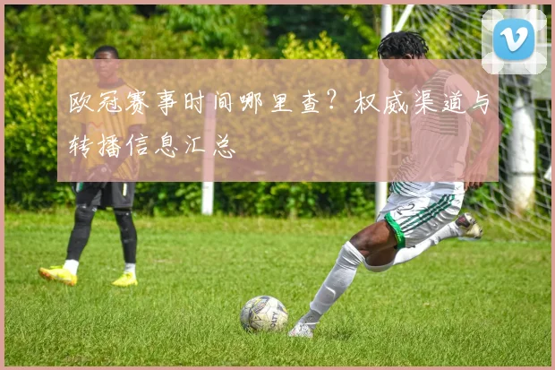 欧冠赛事时间哪里查？权威渠道与转播信息汇总