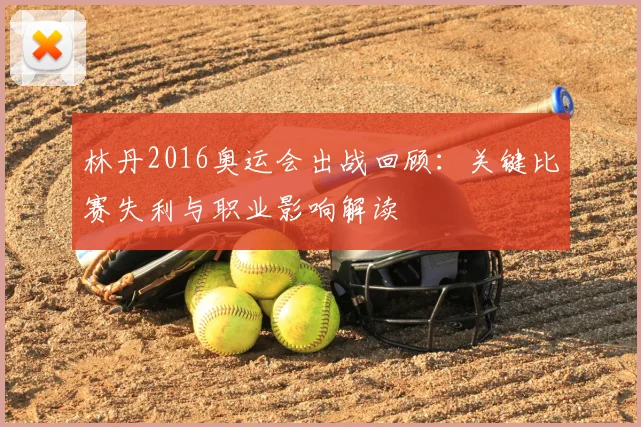 林丹2016奥运会出战回顾：关键比赛失利与职业影响解读