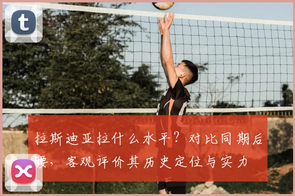 拉斯迪亚拉什么水平？对比同期后腰，客观评价其历史定位与实力