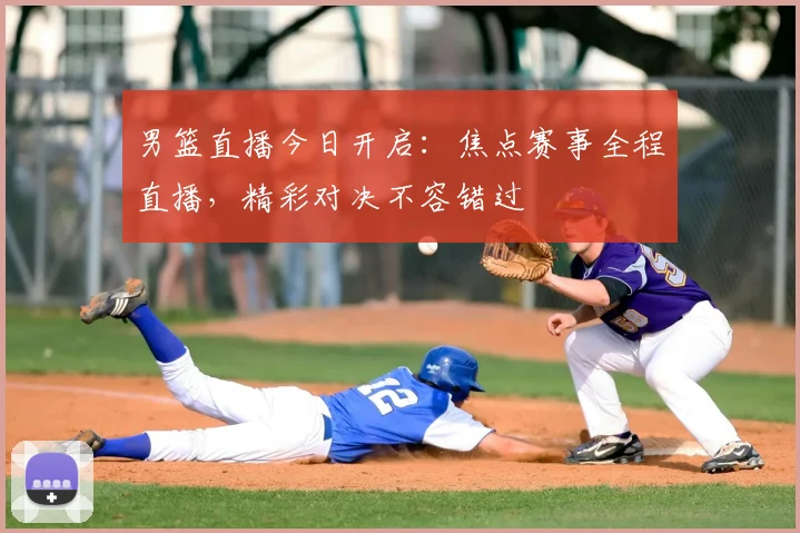 男篮直播今日开启：焦点赛事全程直播，精彩对决不容错过