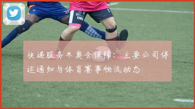 快递服务冬奥会保障：主要公司停运通知与体育赛事物流动态