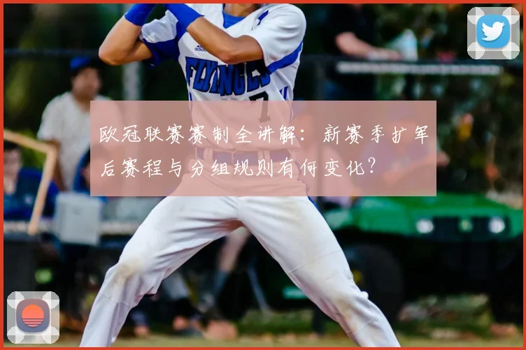 欧冠联赛赛制全讲解：新赛季扩军后赛程与分组规则有何变化？